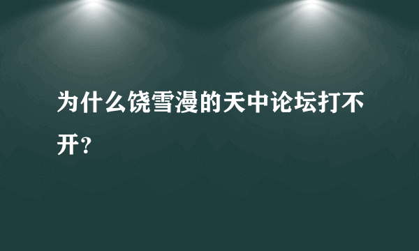 为什么饶雪漫的天中论坛打不开？