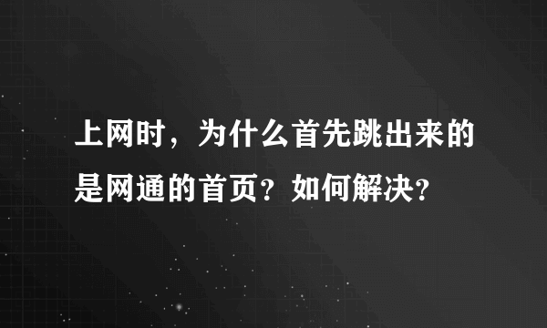 上网时，为什么首先跳出来的是网通的首页？如何解决？