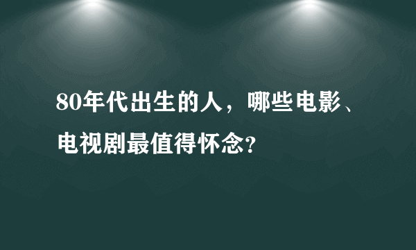 80年代出生的人，哪些电影、电视剧最值得怀念？