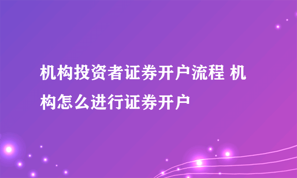 机构投资者证券开户流程 机构怎么进行证券开户