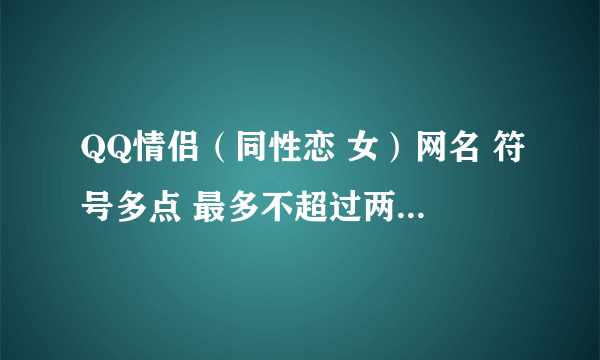 QQ情侣（同性恋 女）网名 符号多点 最多不超过两个字 不复制 不土 火星！！俩字 本周内 不急、、、、、、