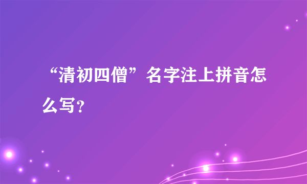 “清初四僧”名字注上拼音怎么写？