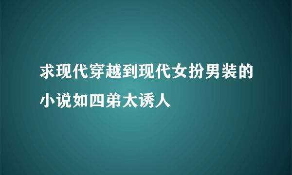 求现代穿越到现代女扮男装的小说如四弟太诱人