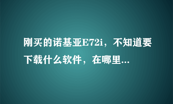 刚买的诺基亚E72i，不知道要下载什么软件，在哪里下载。因为是第一次用智能手机，所以不太懂。谢谢指教！