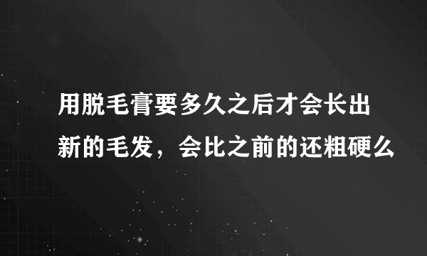 用脱毛膏要多久之后才会长出新的毛发，会比之前的还粗硬么