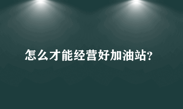 怎么才能经营好加油站？