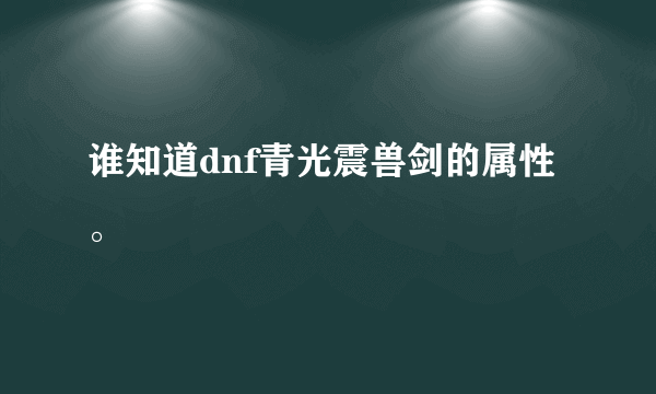 谁知道dnf青光震兽剑的属性。