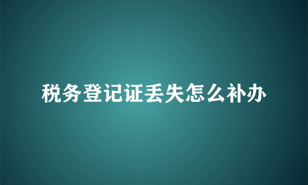 税务登记证丢失怎么补办