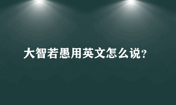 大智若愚用英文怎么说？