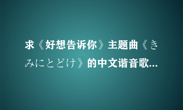 求《好想告诉你》主题曲《きみにとどけ》的中文谐音歌词！！拜托大家了！！一定要是中文！！谢谢！！