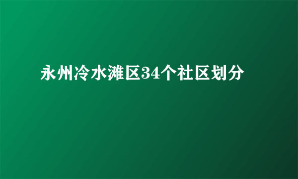 永州冷水滩区34个社区划分