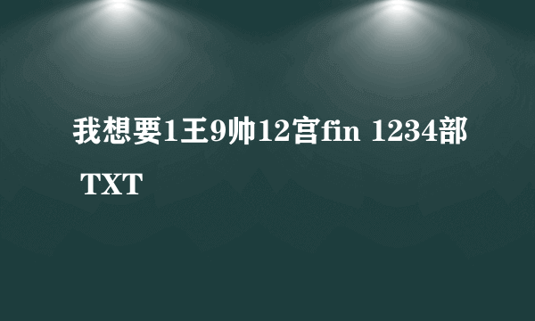 我想要1王9帅12宫fin 1234部 TXT