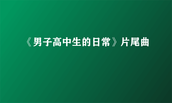 《男子高中生的日常》片尾曲