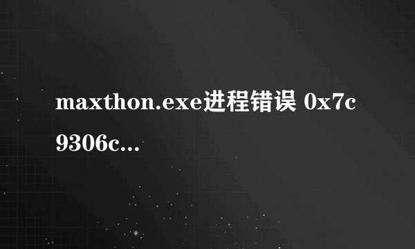 maxthon.exe进程错误 0x7c9306c3指令的0x00610070内存不能为written