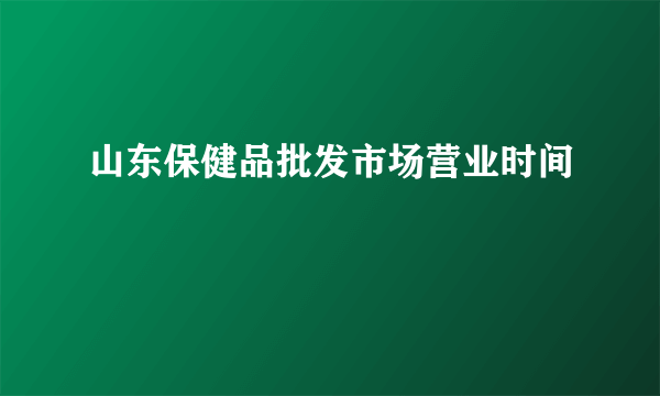 山东保健品批发市场营业时间