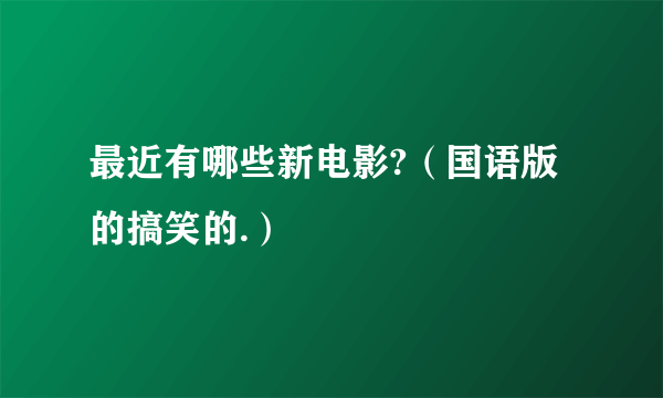 最近有哪些新电影?（国语版的搞笑的.）