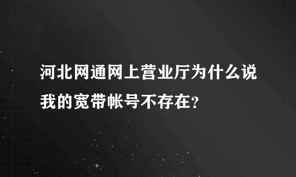 河北网通网上营业厅为什么说我的宽带帐号不存在？