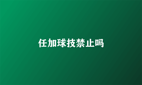 任加球技禁止吗