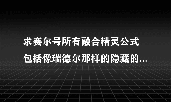 求赛尔号所有融合精灵公式 包括像瑞德尔那样的隐藏的融合精灵