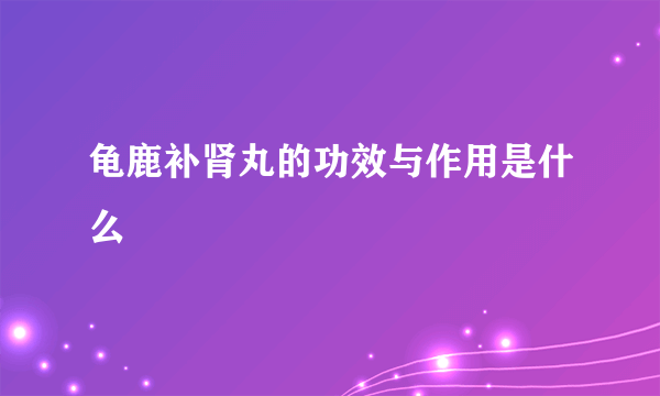 龟鹿补肾丸的功效与作用是什么