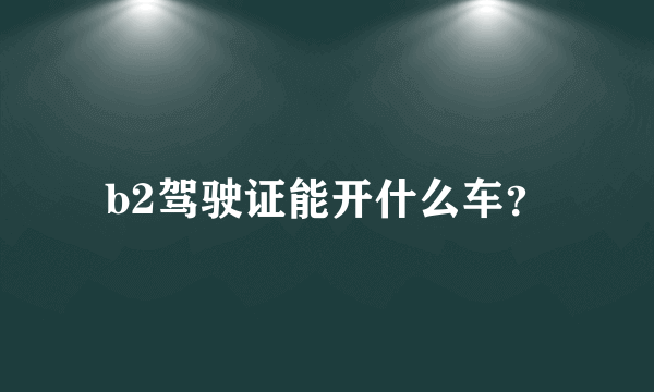 b2驾驶证能开什么车？