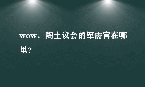 wow，陶土议会的军需官在哪里？