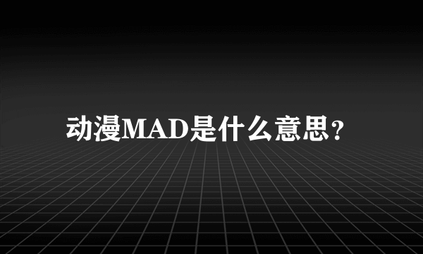 动漫MAD是什么意思？