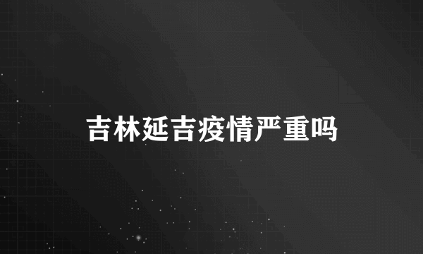 吉林延吉疫情严重吗