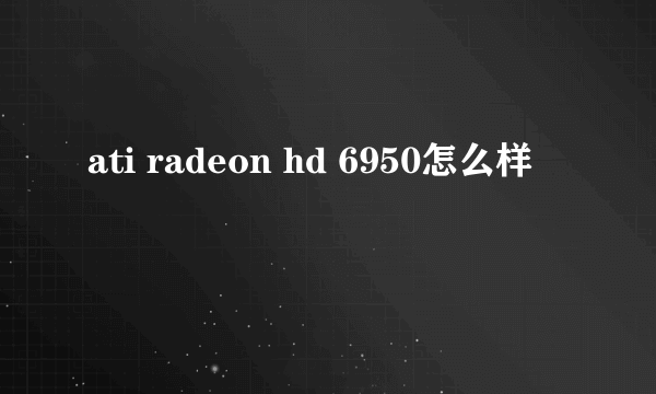 ati radeon hd 6950怎么样