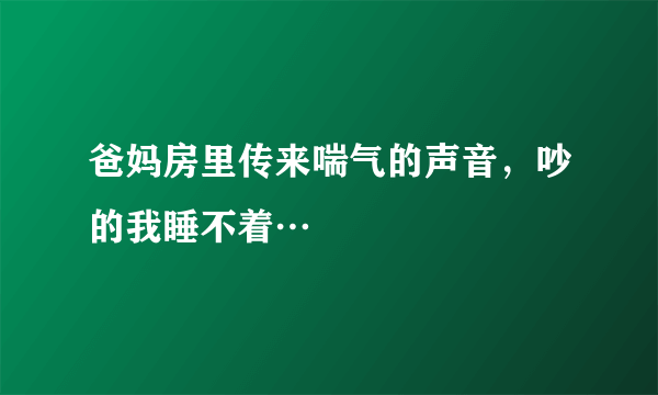 爸妈房里传来喘气的声音，吵的我睡不着…