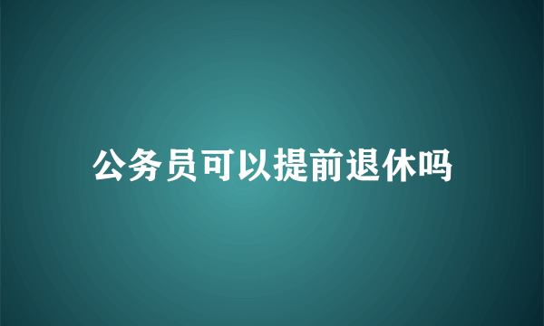 公务员可以提前退休吗