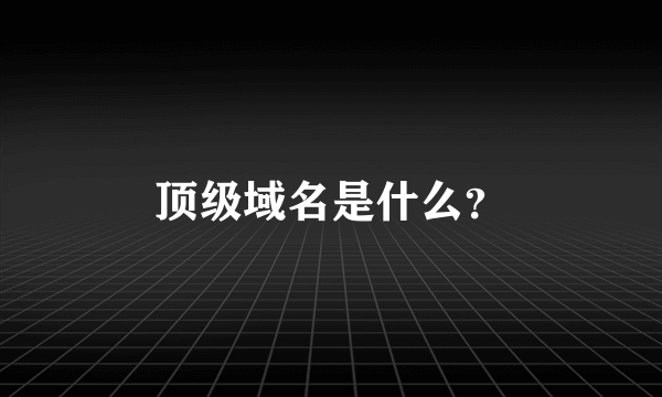 顶级域名是什么？