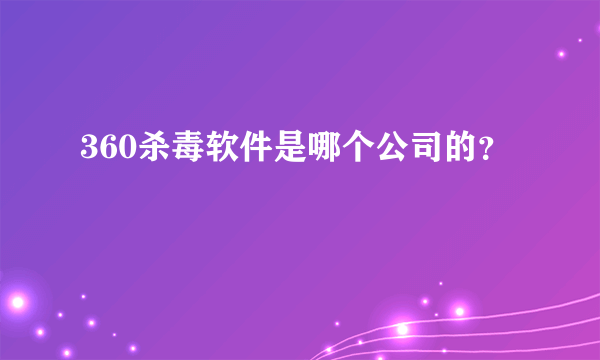 360杀毒软件是哪个公司的？