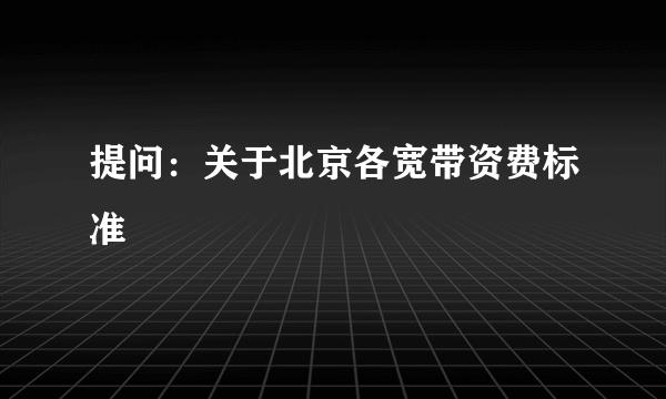 提问：关于北京各宽带资费标准