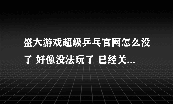 盛大游戏超级乒乓官网怎么没了 好像没法玩了 已经关闭了吗？以前还玩过