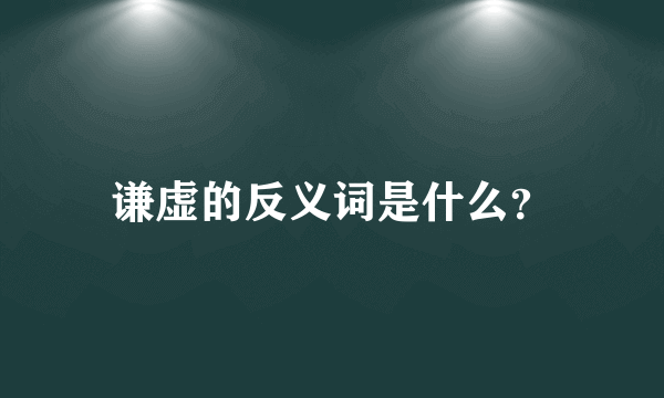 谦虚的反义词是什么？