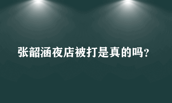 张韶涵夜店被打是真的吗？