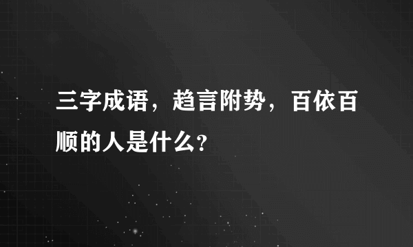 三字成语，趋言附势，百依百顺的人是什么？