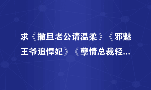 求《撒旦老公请温柔》《邪魅王爷追悍妃》《孽情总裁轻轻亲》《妖帝惹火特工妃》