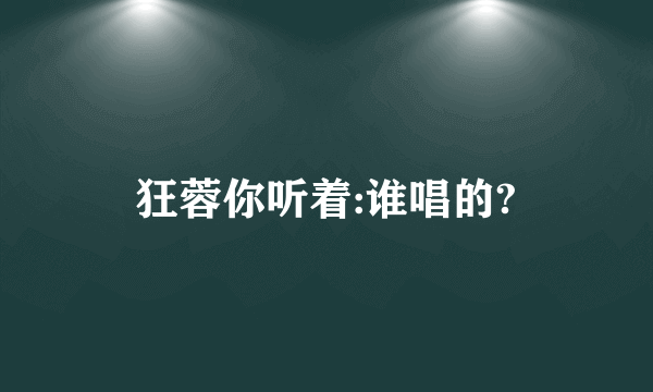 狂蓉你听着:谁唱的?