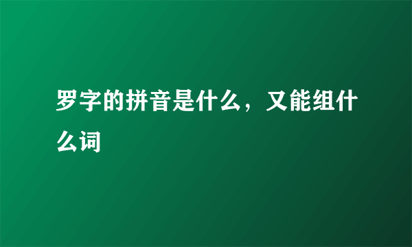 罗字的拼音是什么，又能组什么词