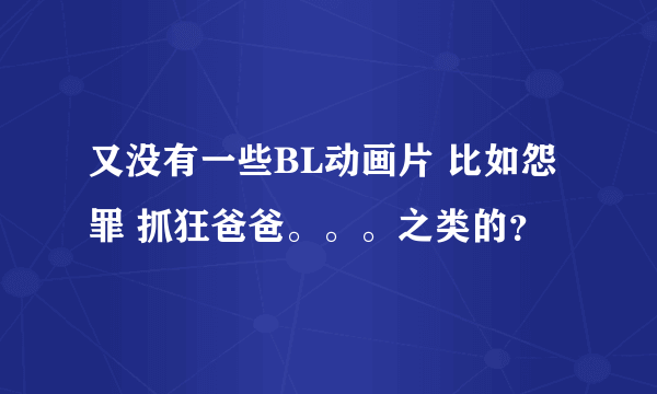 又没有一些BL动画片 比如怨罪 抓狂爸爸。。。之类的？