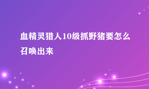 血精灵猎人10级抓野猪要怎么召唤出来