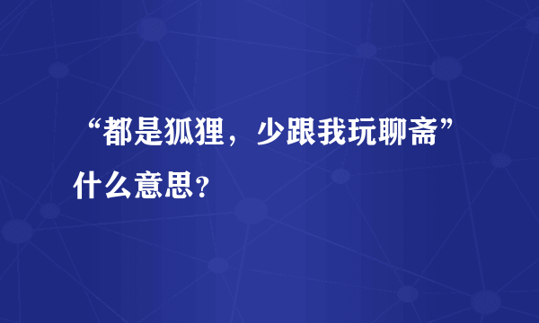 “都是狐狸，少跟我玩聊斋”什么意思？