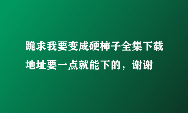 跪求我要变成硬柿子全集下载地址要一点就能下的，谢谢