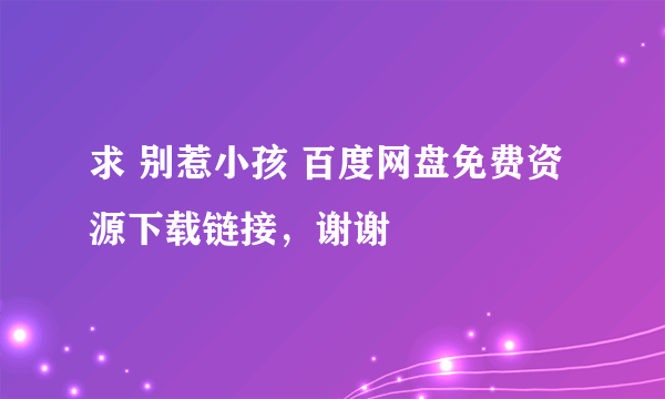 求 别惹小孩 百度网盘免费资源下载链接，谢谢