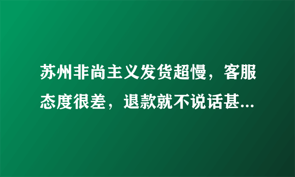 苏州非尚主义发货超慢，客服态度很差，退款就不说话甚至拉黑客户。退款拖了又拖，希望大家不要上当