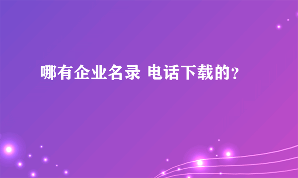 哪有企业名录 电话下载的？