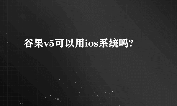 谷果v5可以用ios系统吗?