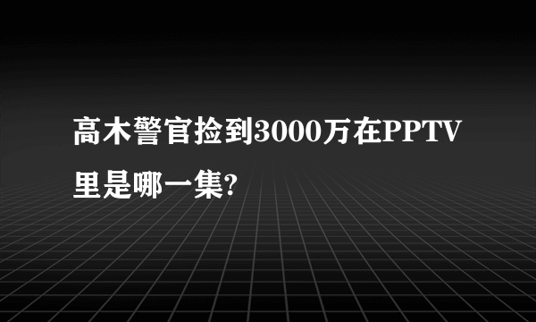 高木警官捡到3000万在PPTV里是哪一集?